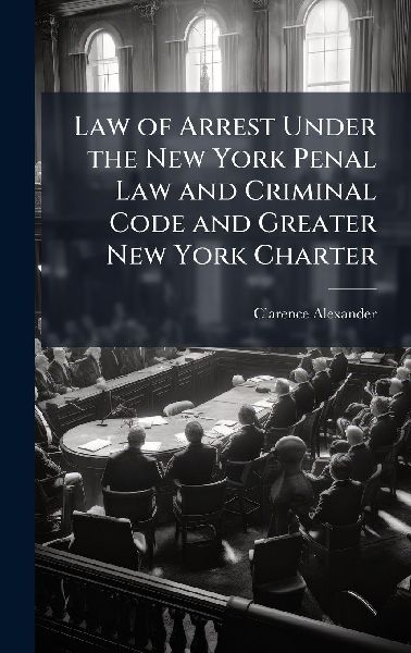 Law of Arrest Under the New York Penal Law and Criminal Code and Greater New York Charter