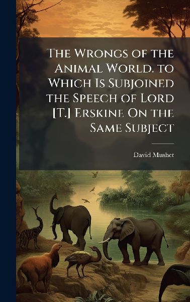 The Wrongs of the Animal World. to Which Is Subjoined the Speech of Lord [T.] Erskine On the Same Subject
