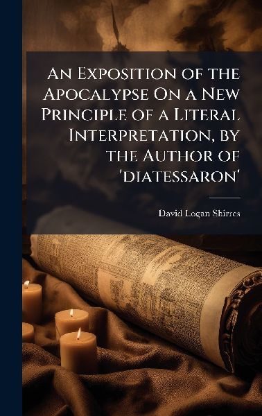 An Exposition of the Apocalypse On a New Principle of a Literal Interpretation, by the Author of diatessaron