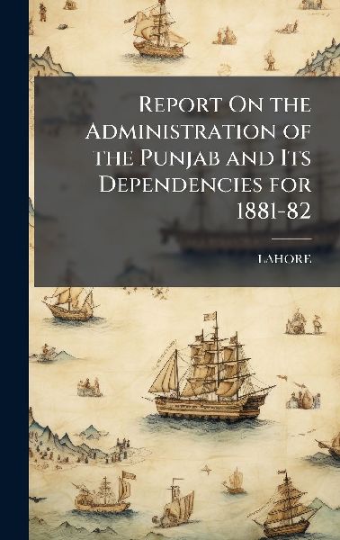 Report On the Administration of the Punjab and Its Dependencies for 1881-82