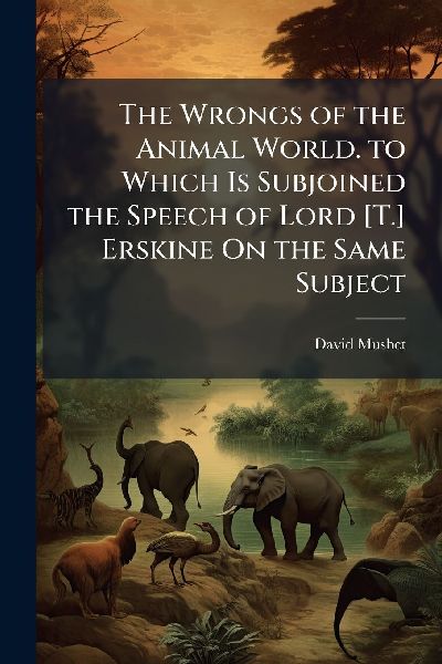 The Wrongs of the Animal World. to Which Is Subjoined the Speech of Lord [T.] Erskine On the Same Subject