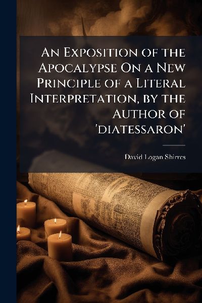 An Exposition of the Apocalypse On a New Principle of a Literal Interpretation, by the Author of diatessaron