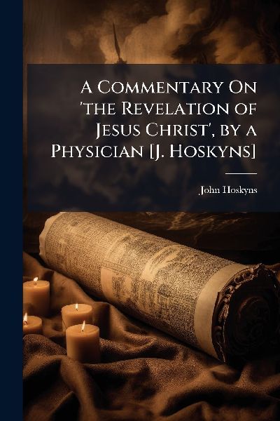 A Commentary On the Revelation of Jesus Christ, by a Physician [J. Hoskyns]
