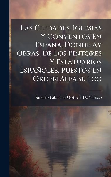 Las Ciudades, Iglesias Y Conventos En España, Donde Ay Obras, De Los Pintores Y Estatuarios Españoles, Puestos En Orden Alfabetico