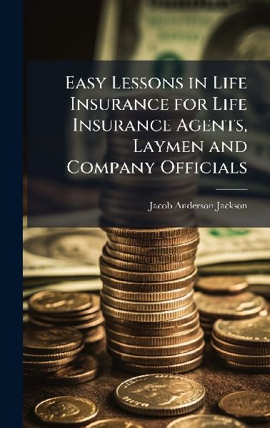 Easy Lessons in Life Insurance for Life Insurance Agents, Laymen and Company Officials
