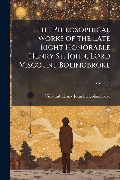 The Philosophical Works of the Late Right Honorable Henry St. John, Lord Viscount Bolingbroke
