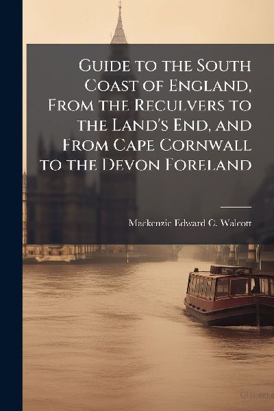 Guide to the South Coast of England, From the Reculvers to the Land's End, and From Cape Cornwall to the Devon Foreland