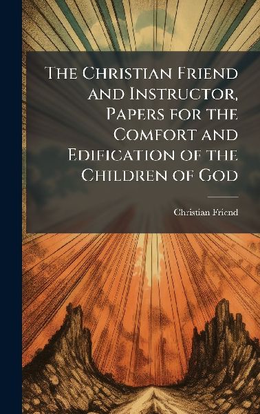 The Christian Friend and Instructor, Papers for the Comfort and Edification of the Children of God