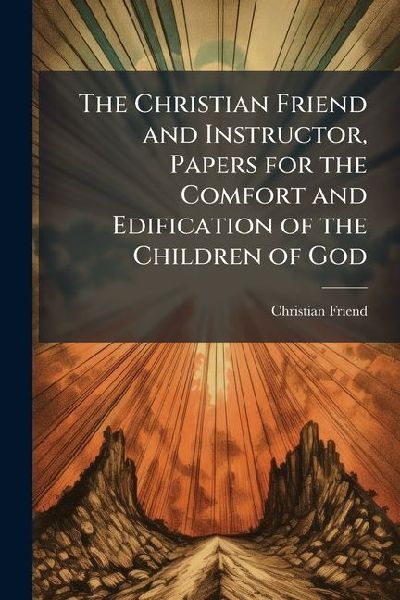 The Christian Friend and Instructor, Papers for the Comfort and Edification of the Children of God