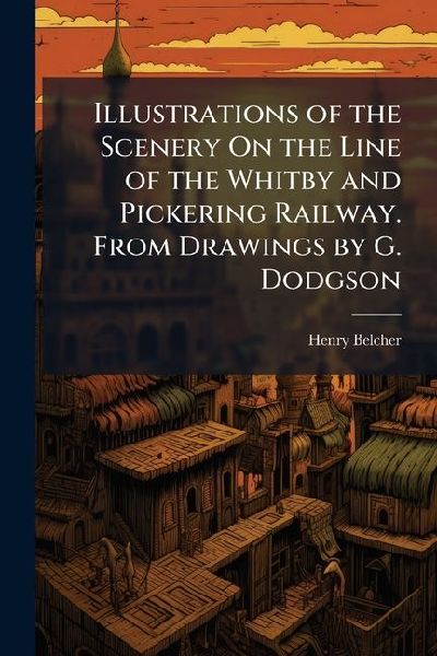 Illustrations of the Scenery On the Line of the Whitby and Pickering Railway. From Drawings by G. Dodgson