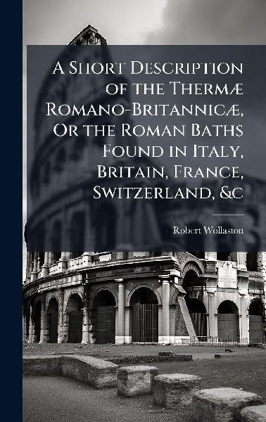 A Short Description of the ThermÃ] Romano-BritannicÃ], Or the Roman Baths Found in Italy, Britain, France, Switzerland, &c
