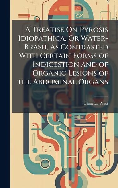 A Treatise On Pyrosis Idiopathica, Or Water-Brash, As Contrasted With Certain Forms of Indigestion and of Organic Lesions of the Abdominal Organs