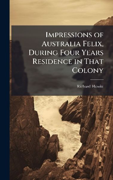 Impressions of Australia Felix, During Four Years Residence in That Colony