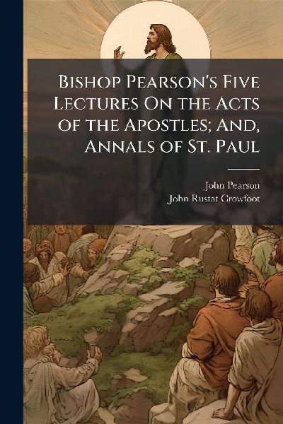 Bishop Pearsons Five Lectures On the Acts of the Apostles; And, Annals of St. Paul