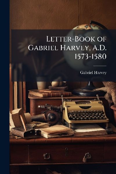 Letter-Book of Gabriel Harvey, A.D. 1573-1580