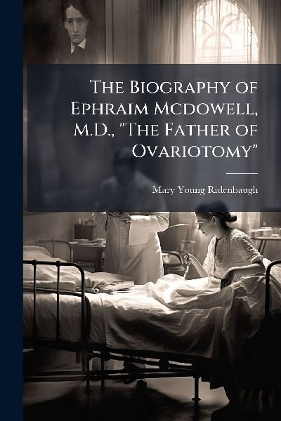 The Biography of Ephraim Mcdowell, M.D., The Father of Ovariotomy