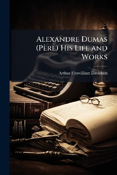 Alexandre Dumas (Père) His Life and Works