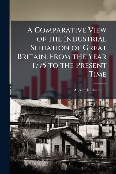 A Comparative View of the Industrial Situation of Great Britain, From the Year 1775 to the Present Time