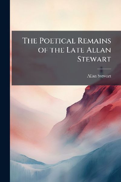 The Poetical Remains of the Late Allan Stewart