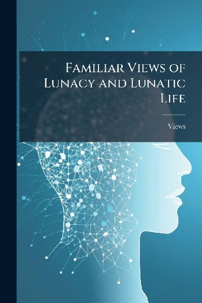 Familiar Views of Lunacy and Lunatic Life