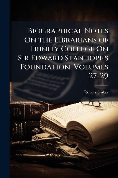 Biographical Notes On the Librarians of Trinity College On Sir Edward Stanhopes Foundation, Volumes 27-29