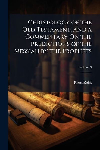 Christology of the Old Testament, and a Commentary On the Predictions of the Messiah by the Prophets