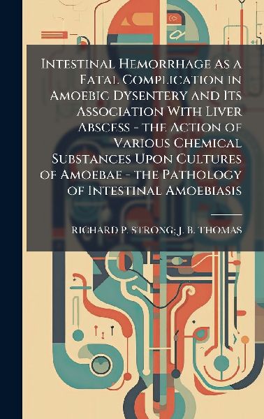 Intestinal Hemorrhage As a Fatal Complication in Amoebic Dysentery and Its Association With Liver Abscess - the Action of Various Chemical Substances Upon Cultures of Amoebae - the Pathology of Intestinal Amoebiasis