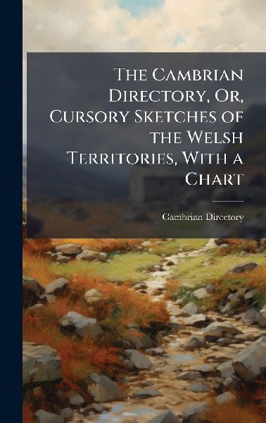 The Cambrian Directory, Or, Cursory Sketches of the Welsh Territories, With a Chart