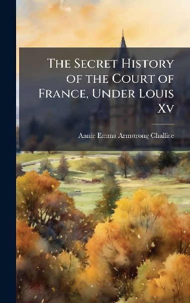 The Secret History of the Court of France, Under Louis Xv