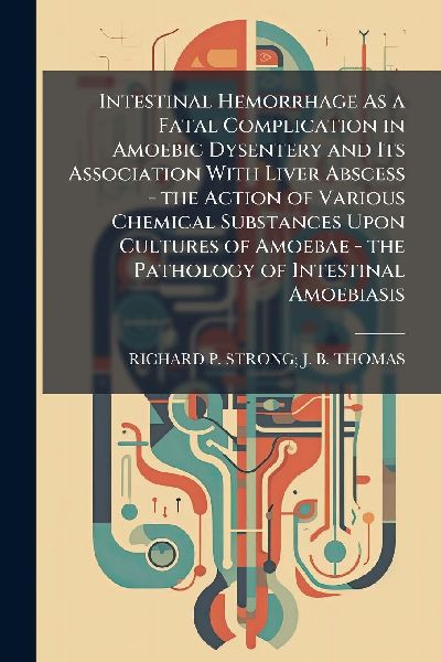 Intestinal Hemorrhage As a Fatal Complication in Amoebic Dysentery and Its Association With Liver Abscess - the Action of Various Chemical Substances Upon Cultures of Amoebae - the Pathology of Intestinal Amoebiasis
