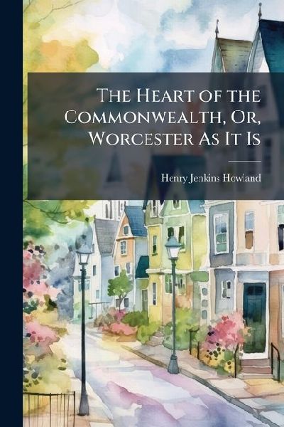 The Heart of the Commonwealth, Or, Worcester As It Is