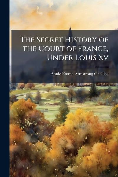 The Secret History of the Court of France, Under Louis Xv