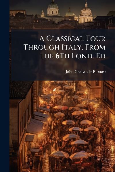 A Classical Tour Through Italy. From the 6Th Lond. Ed
