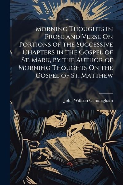 Morning Thoughts in Prose and Verse On Portions of the Successive Chapters in the Gospel of St. Mark, by the Author of Morning Thoughts On the Gospel of St. Matthew