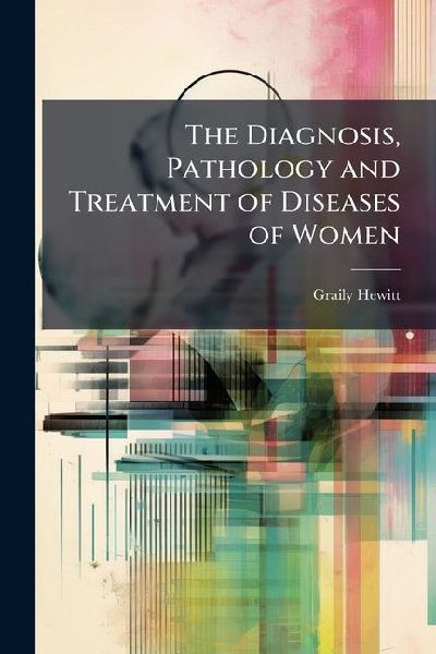 The Diagnosis, Pathology and Treatment of Diseases of Women