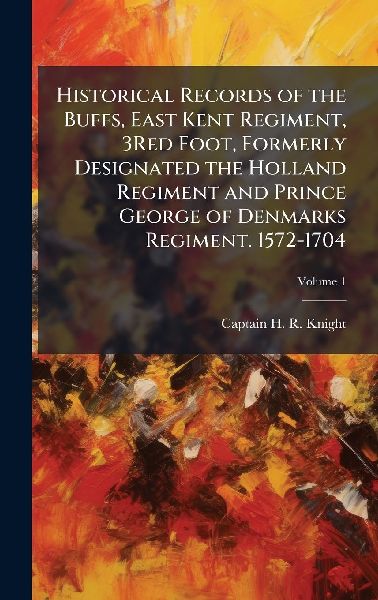 Historical Records of the Buffs, East Kent Regiment, 3Red Foot, Formerly Designated the Holland Regiment and Prince George of Denmarks Regiment. 1572-1704