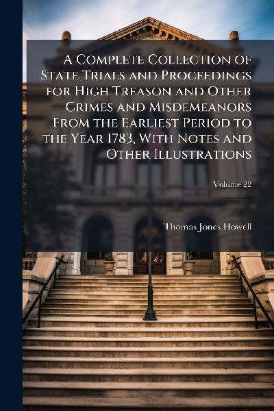 A Complete Collection of State Trials and Proceedings for High Treason and Other Crimes and Misdemeanors From the Earliest Period to the Year 1783, With Notes and Other Illustrations