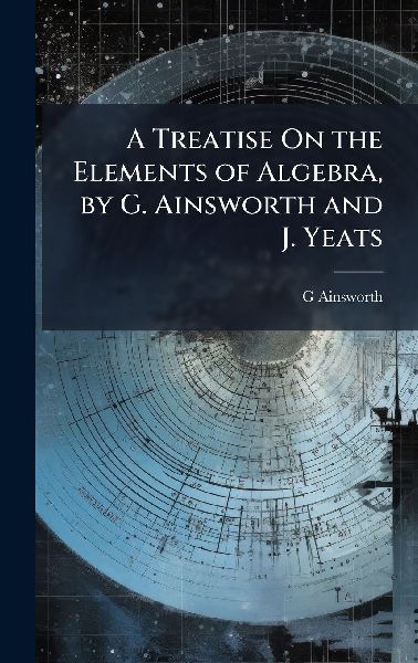 A Treatise On the Elements of Algebra, by G. Ainsworth and J. Yeats
