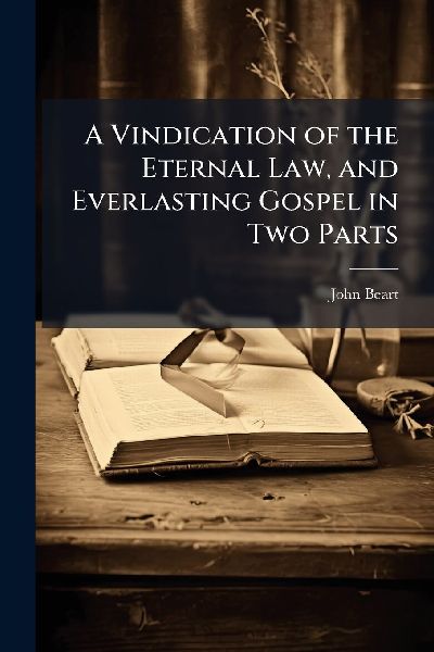 A Vindication of the Eternal Law, and Everlasting Gospel in Two Parts