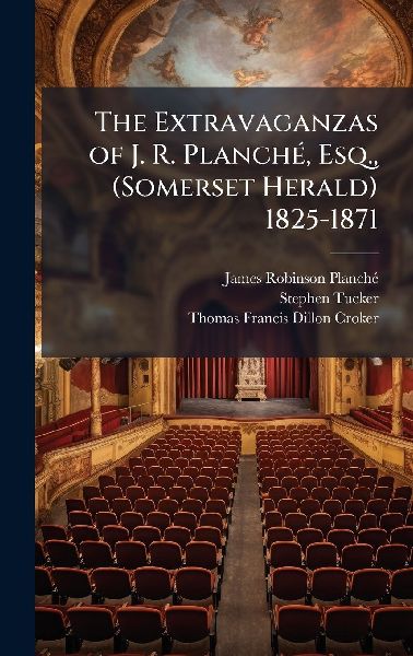 The Extravaganzas of J. R. PlanchÃ(c), Esq., (Somerset Herald) 1825-1871