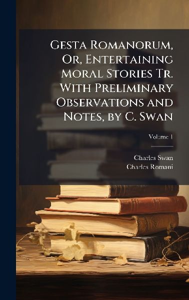 Gesta Romanorum, Or, Entertaining Moral Stories Tr. With Preliminary Observations and Notes, by C. Swan