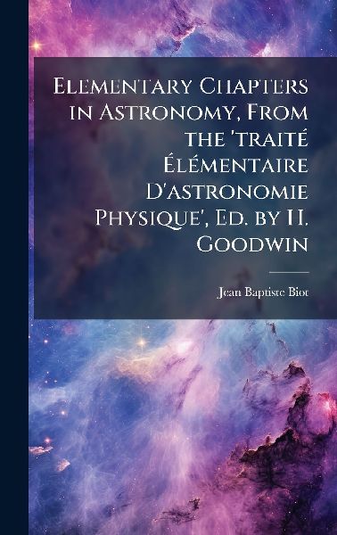 Elementary Chapters in Astronomy, From the 'traitÃ(c) Ã&#137;lÃ(c)mentaire D'astronomie Physique', Ed. by H. Goodwin
