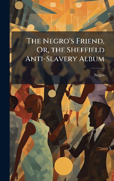 The Negro's Friend, Or, the Sheffield Anti-Slavery Album