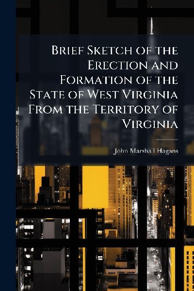Brief Sketch of the Erection and Formation of the State of West Virginia From the Territory of Virginia