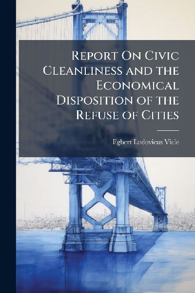Report On Civic Cleanliness and the Economical Disposition of the Refuse of Cities