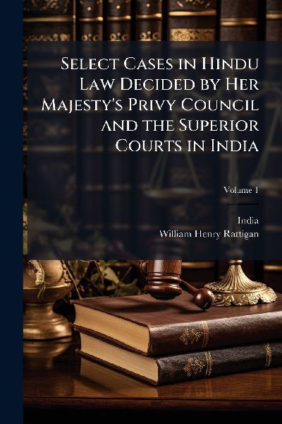 Select Cases in Hindu Law Decided by Her Majesty's Privy Council and the Superior Courts in India