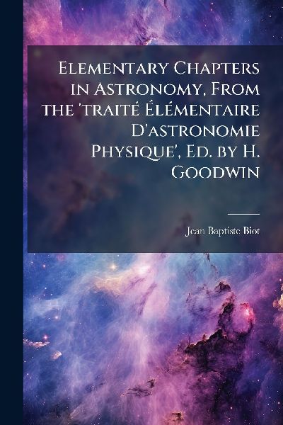 Elementary Chapters in Astronomy, From the 'traitÃ(c) Ã&#137;lÃ(c)mentaire D'astronomie Physique', Ed. by H. Goodwin