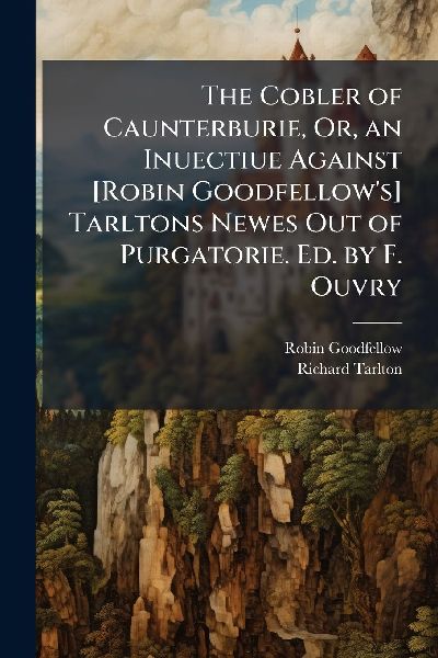 The Cobler of Caunterburie, Or, an Inuectiue Against [Robin Goodfellows] Tarltons Newes Out of Purgatorie. Ed. by F. Ouvry