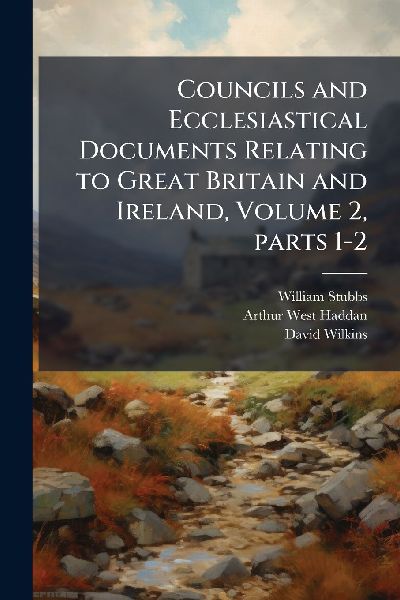 Councils and Ecclesiastical Documents Relating to Great Britain and Ireland, Volume 2, parts 1-2