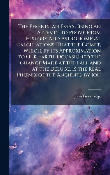 The PhÅnix, an Essay. Being an Attempt to Prove From History and Astronomical Calculations, That the Comet, Which, by Its Approximation to Our Earth, Occasioned the Change Made at the Fall and at the Deluge, Is the Real PhÅnix of the Ancients. by Joh